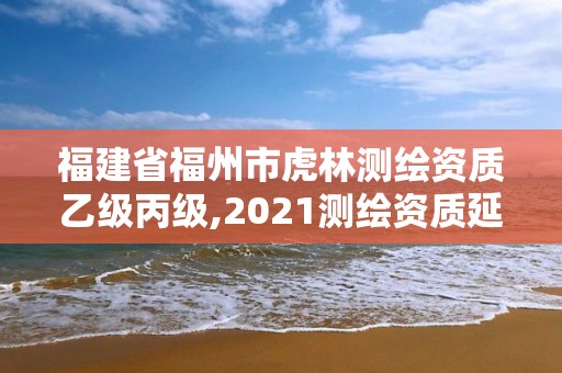 福建省福州市虎林测绘资质乙级丙级,2021测绘资质延期公告福建省。