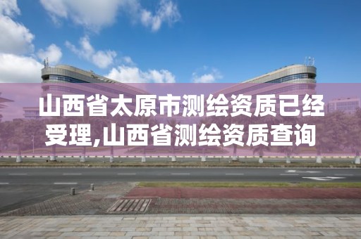 山西省太原市测绘资质已经受理,山西省测绘资质查询