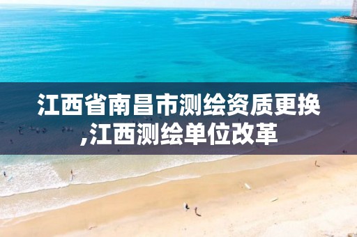 江西省南昌市测绘资质更换,江西测绘单位改革