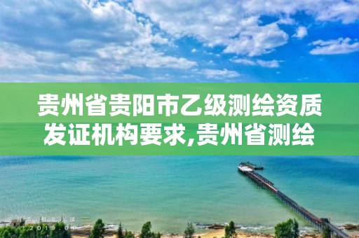 贵州省贵阳市乙级测绘资质发证机构要求,贵州省测绘资质单位