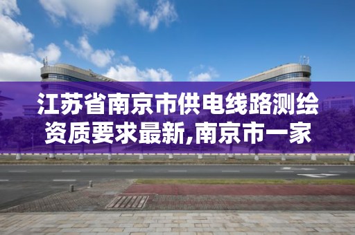 江苏省南京市供电线路测绘资质要求最新,南京市一家测绘资质单位要使用。