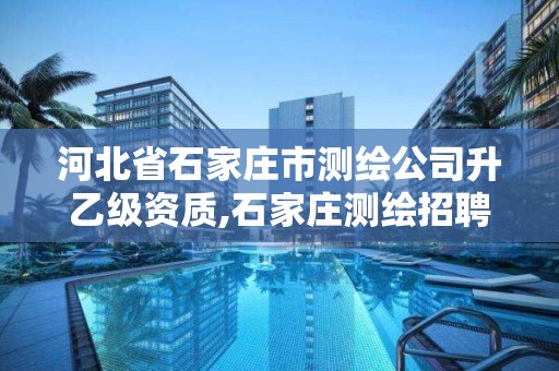 河北省石家庄市测绘公司升乙级资质,石家庄测绘招聘信息