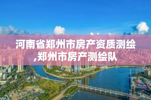 河南省郑州市房产资质测绘,郑州市房产测绘队