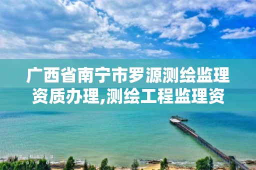 广西省南宁市罗源测绘监理资质办理,测绘工程监理资质