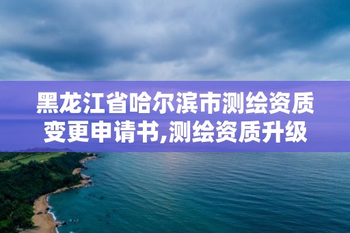 黑龙江省哈尔滨市测绘资质变更申请书,测绘资质升级申请书