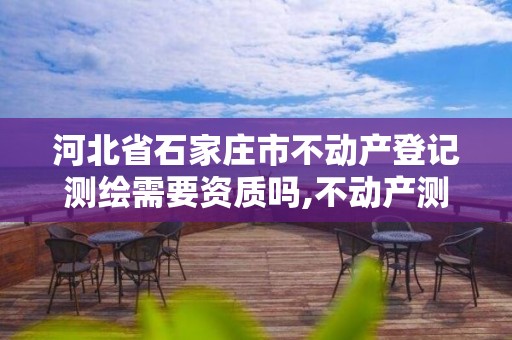 河北省石家庄市不动产登记测绘需要资质吗,不动产测绘资料谁提供。