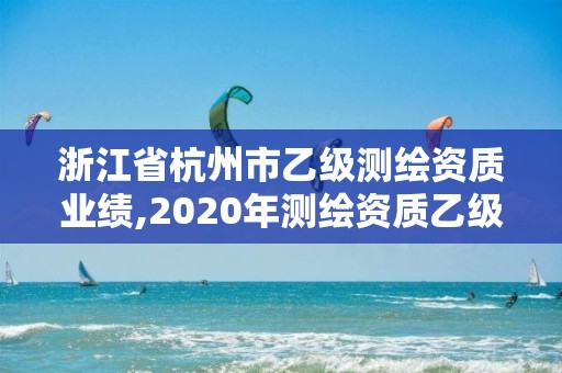 浙江省杭州市乙级测绘资质业绩,2020年测绘资质乙级需要什么条件