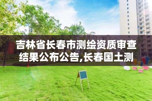 吉林省长春市测绘资质审查结果公布公告,长春国土测绘院。