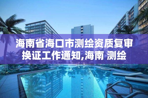 海南省海口市测绘资质复审换证工作通知,海南 测绘