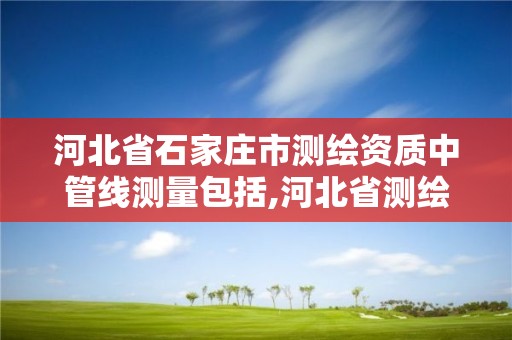 河北省石家庄市测绘资质中管线测量包括,河北省测绘资质查询