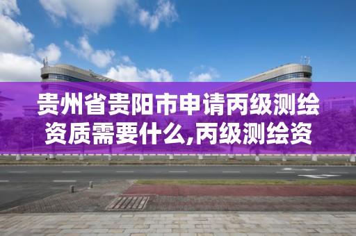 贵州省贵阳市申请丙级测绘资质需要什么,丙级测绘资质要求。