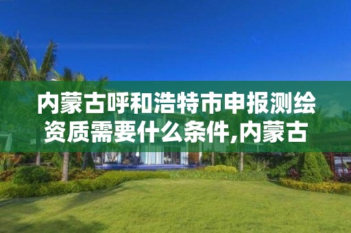 内蒙古呼和浩特市申报测绘资质需要什么条件,内蒙古测绘资质延期公告。