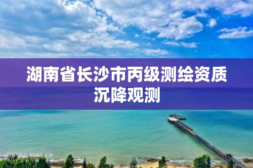 湖南省长沙市丙级测绘资质沉降观测