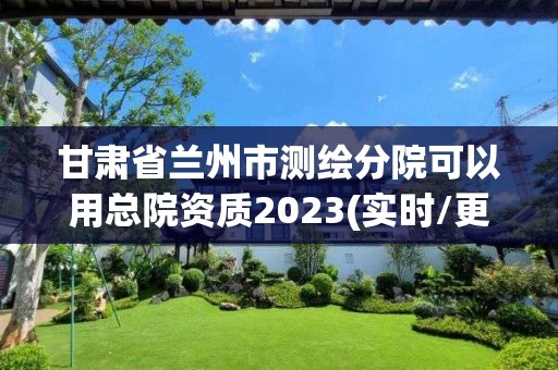 甘肃省兰州市测绘分院可以用总院资质2023(实时/更新中)