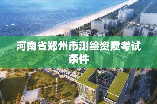 河南省郑州市测绘资质考试条件