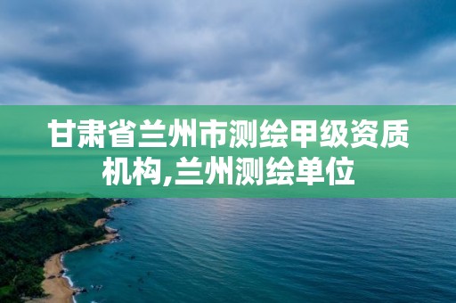 甘肃省兰州市测绘甲级资质机构,兰州测绘单位