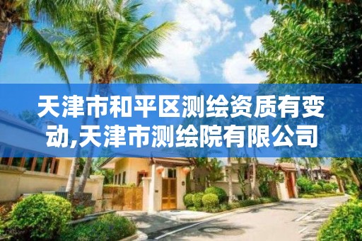 天津市和平区测绘资质有变动,天津市测绘院有限公司资质