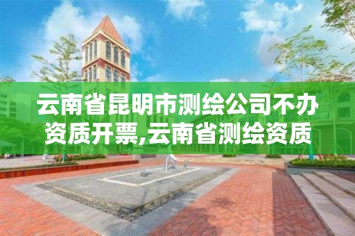 云南省昆明市测绘公司不办资质开票,云南省测绘资质查询