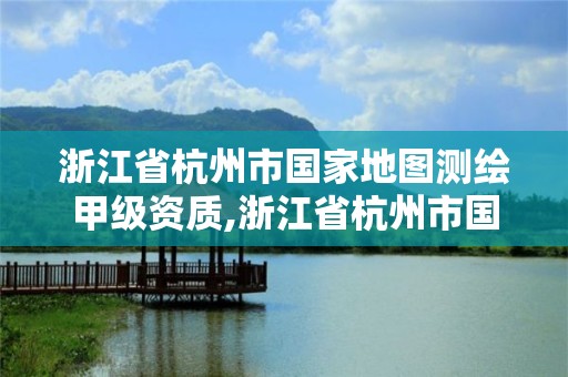 浙江省杭州市国家地图测绘甲级资质,浙江省杭州市国家地图测绘甲级资质企业名单