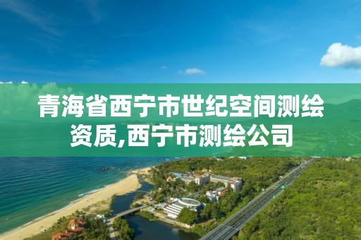 青海省西宁市世纪空间测绘资质,西宁市测绘公司