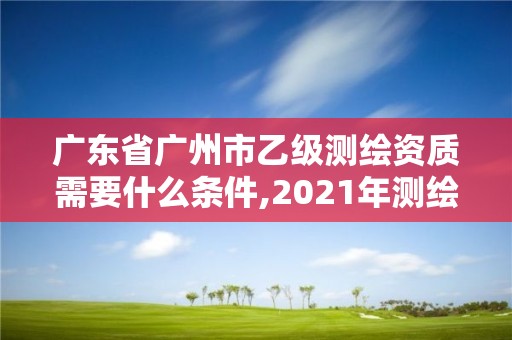 广东省广州市乙级测绘资质需要什么条件,2021年测绘资质乙级人员要求。