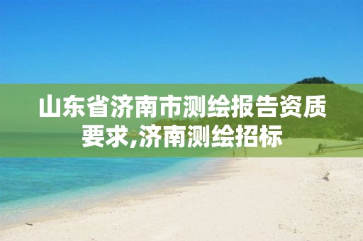 山东省济南市测绘报告资质要求,济南测绘招标