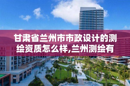 甘肃省兰州市市政设计的测绘资质怎么样,兰州测绘有限公司