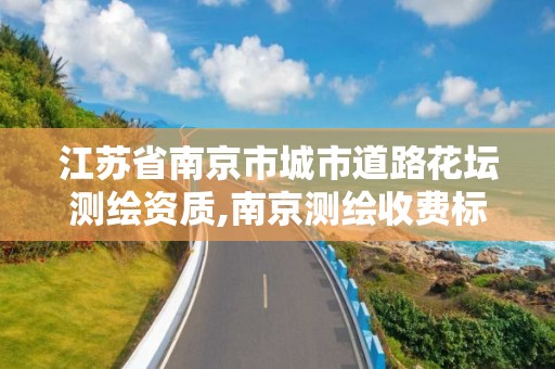 江苏省南京市城市道路花坛测绘资质,南京测绘收费标准。