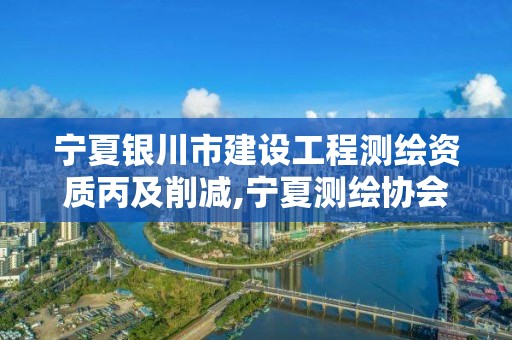 宁夏银川市建设工程测绘资质丙及削减,宁夏测绘协会。