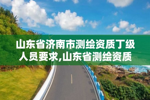 山东省济南市测绘资质丁级人员要求,山东省测绘资质管理规定