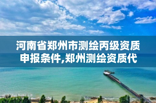 河南省郑州市测绘丙级资质申报条件,郑州测绘资质代办。