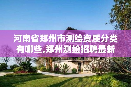 河南省郑州市测绘资质分类有哪些,郑州测绘招聘最新测绘招聘