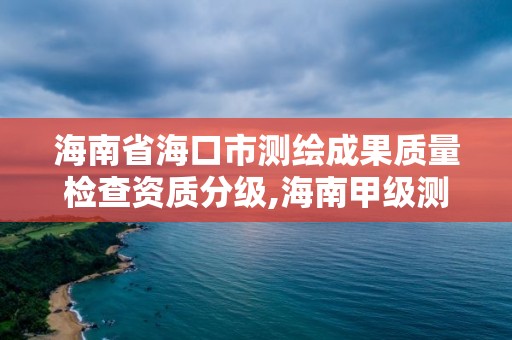 海南省海口市测绘成果质量检查资质分级,海南甲级测绘资质单位。