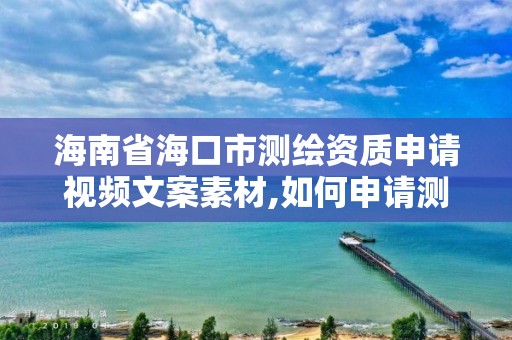 海南省海口市测绘资质申请视频文案素材,如何申请测绘资质证书