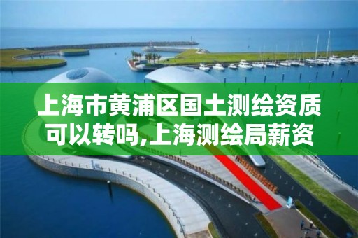 上海市黄浦区国土测绘资质可以转吗,上海测绘局薪资待遇。