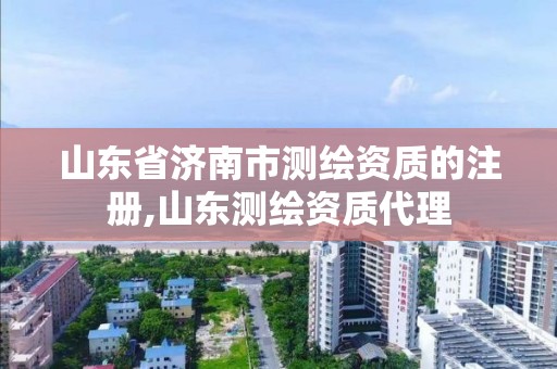 山东省济南市测绘资质的注册,山东测绘资质代理