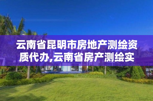 云南省昆明市房地产测绘资质代办,云南省房产测绘实施细则