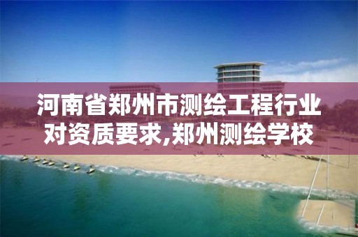 河南省郑州市测绘工程行业对资质要求,郑州测绘学校官网河南省测绘职业学院。