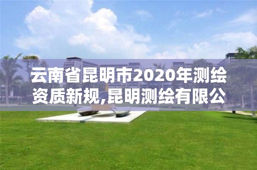 云南省昆明市2020年测绘资质新规,昆明测绘有限公司