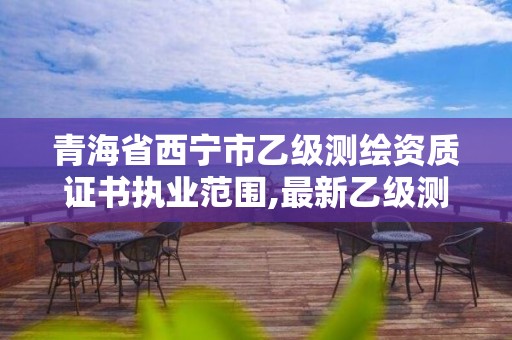 青海省西宁市乙级测绘资质证书执业范围,最新乙级测绘资质。