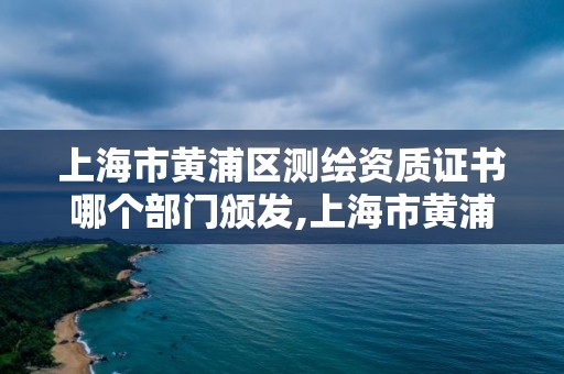 上海市黄浦区测绘资质证书哪个部门颁发,上海市黄浦区测绘资质证书哪个部门颁发的。