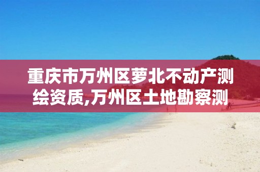 重庆市万州区萝北不动产测绘资质,万州区土地勘察测绘队