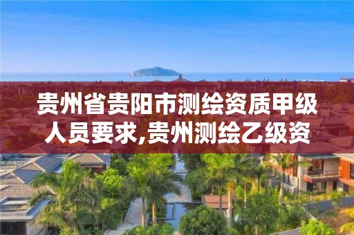 贵州省贵阳市测绘资质甲级人员要求,贵州测绘乙级资质单位