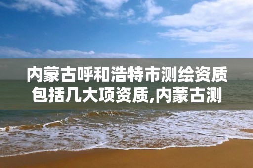 内蒙古呼和浩特市测绘资质包括几大项资质,内蒙古测绘资质代办