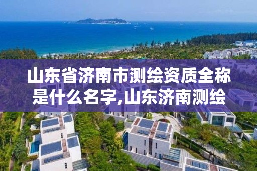 山东省济南市测绘资质全称是什么名字,山东济南测绘公司有哪些。