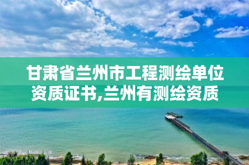 甘肃省兰州市工程测绘单位资质证书,兰州有测绘资质的公司有。