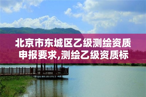 北京市东城区乙级测绘资质申报要求,测绘乙级资质标准。