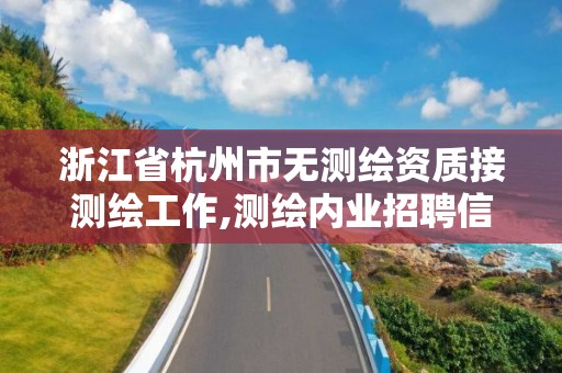 浙江省杭州市无测绘资质接测绘工作,测绘内业招聘信息2021杭州