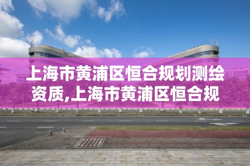 上海市黄浦区恒合规划测绘资质,上海市黄浦区恒合规划测绘资质公司