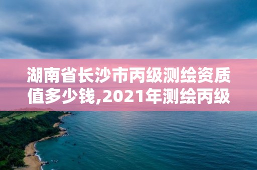 湖南省长沙市丙级测绘资质值多少钱,2021年测绘丙级资质申报条件。